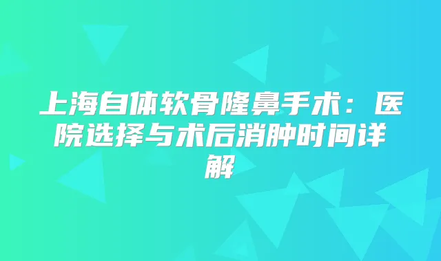 上海自体软骨隆鼻手术：医院选择与术后消肿时间详解