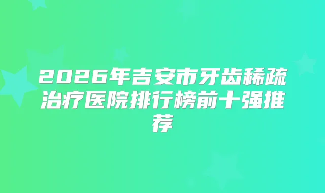 2026年吉安市牙齿稀疏医院排行榜前十强推荐