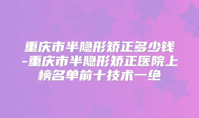 重庆市半隐形矫正多少钱-重庆市半隐形矫正医院上榜名单前十技术一绝