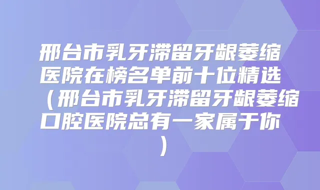 邢台市乳牙滞留牙龈萎缩医院在榜名单前十位精选(邢台市乳牙滞留牙龈萎缩口腔医院总有一家属于你)