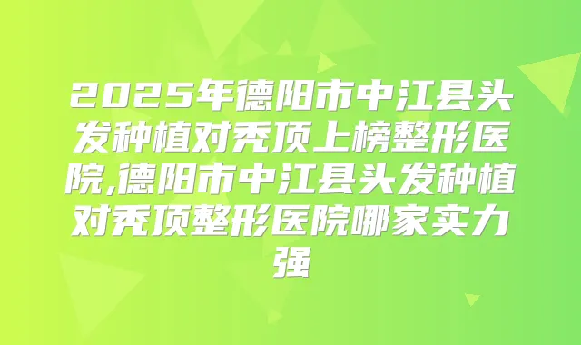 2025年德阳市中江县头发种植对秃顶上榜整形医院,德阳市中江县头发种植对秃顶整形医院哪家实力强