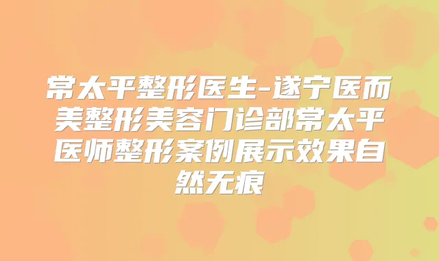 常太平整形医生-遂宁医而美整形美容门诊部常太平医师整形案例展示效果自然无痕