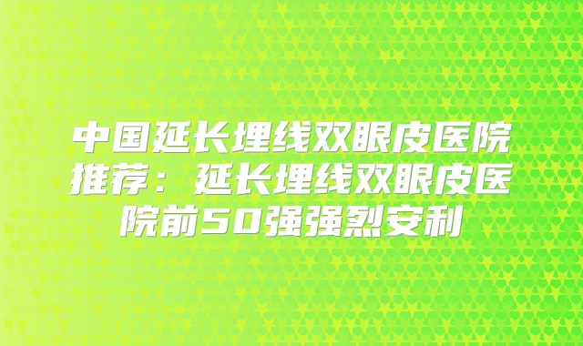 中国延长埋线双眼皮医院推荐：延长埋线双眼皮医院前50强强烈安利
