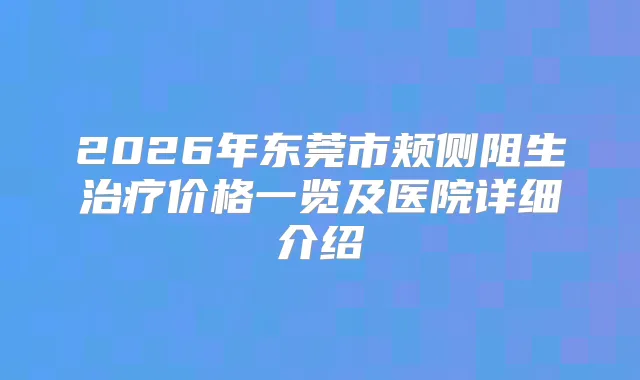 2026年东莞市颊侧阻生价格一览及医院详细介绍