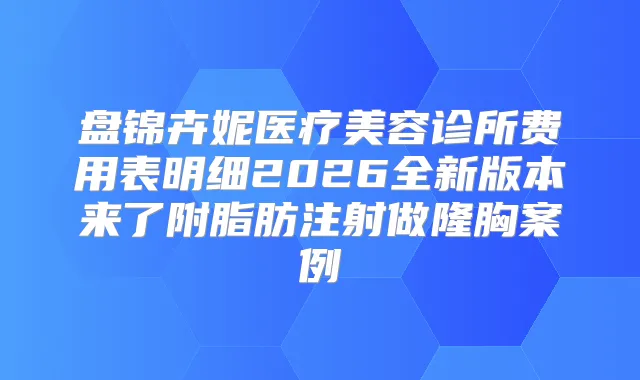 盘锦卉妮医疗美容诊所费用表明细2026全新版本来了附脂肪注射做隆胸案例