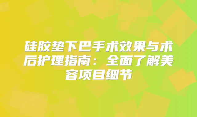 硅胶垫下巴手术效果与术后护理指南：全面了解美容项目细节