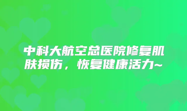中科大航空总医院修复肌肤损伤，恢复健康活力~