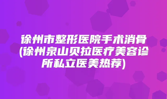 徐州市整形医院手术消骨(徐州泉山贝拉医疗美容诊所私立医美热荐)