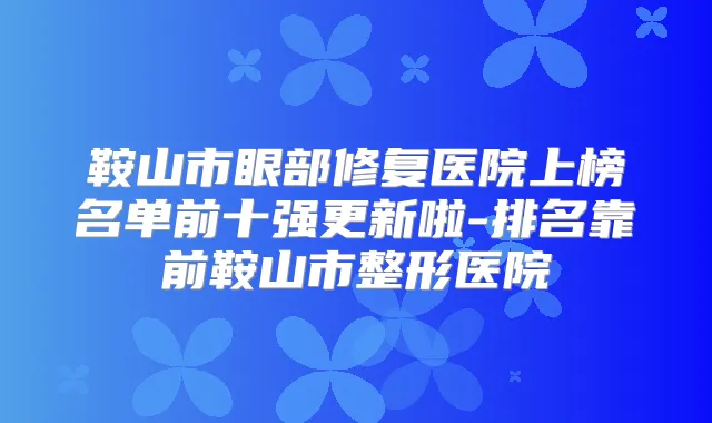 鞍山市眼部修复医院上榜名单前十强更新啦-排名靠前鞍山市整形医院