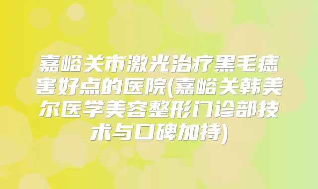 嘉峪关市激光黑毛痣害好点的医院(嘉峪关韩美尔医学美容整形门诊部技术与口碑加持)