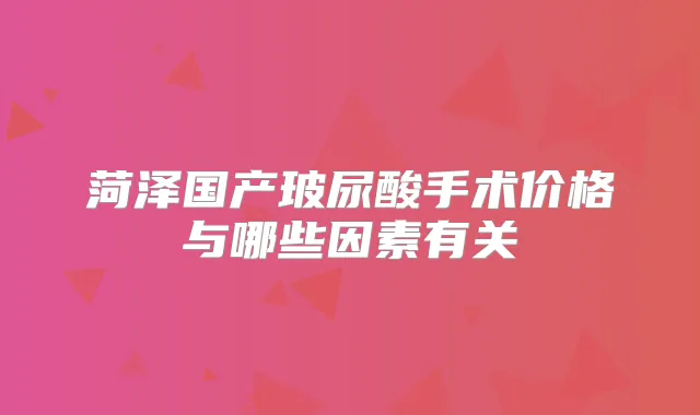 菏泽国产玻尿酸手术价格与哪些因素有关