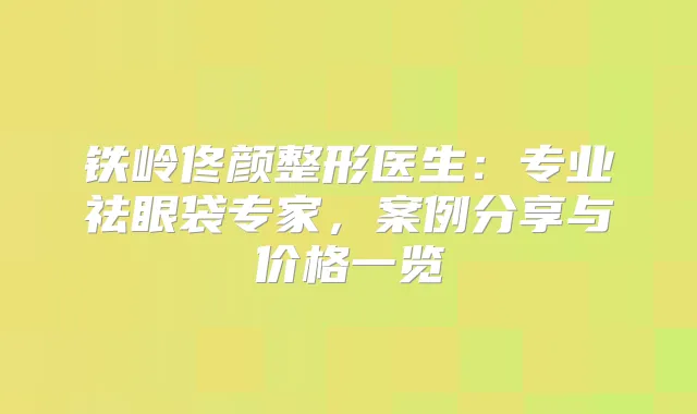铁岭佟颜整形医生：专业祛眼袋专家，案例分享与价格一览