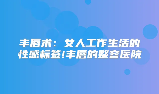 丰唇术：女人工作生活的性感标签!丰唇的整容医院