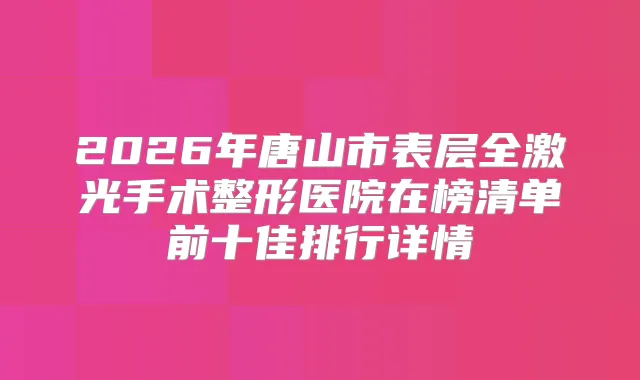 2026年唐山市表层全激光手术整形医院在榜清单前十佳排行详情