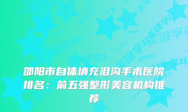 邵阳市自体填充泪沟手术医院排名:前五强整形美容机构推荐