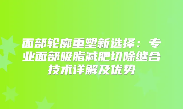 面部轮廓重塑新选择：专业面部吸脂减肥切除缝合技术详解及优势