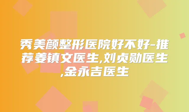 秀美颜整形医院好不好-推荐姜镇文医生,刘贞勋医生,金永吉医生