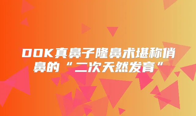 DOK真鼻子隆鼻术堪称俏鼻的“二次天然发育”