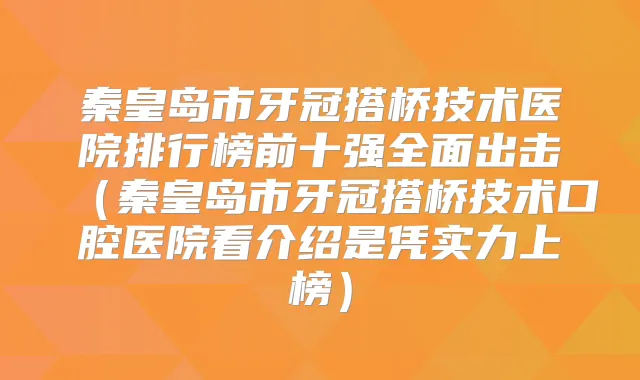 秦皇岛市牙冠搭桥技术医院排行榜前十强全面出击（秦皇岛市牙冠搭桥技术口腔医院看介绍是凭实力上榜）
