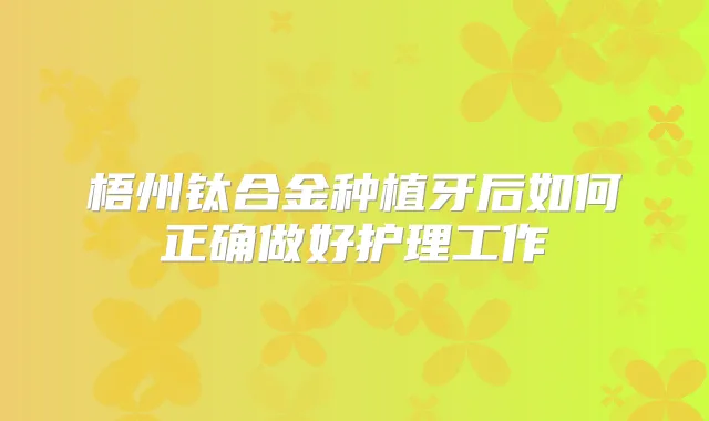 梧州钛合金种植牙后如何正确做好护理工作