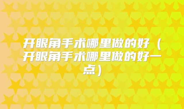 开眼角手术哪里做的好（开眼角手术哪里做的好一点）