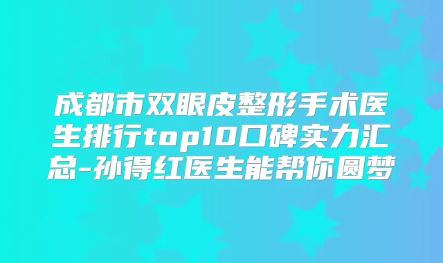 成都市双眼皮整形手术医生排行top10口碑实力汇总-孙得红医生能帮你圆梦