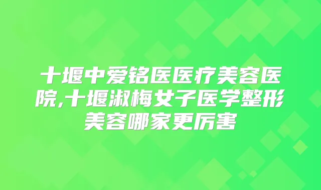 十堰中爱铭医医疗美容医院,十堰淑梅女子医学整形美容哪家更厉害