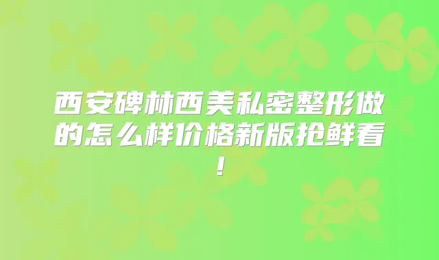 西安碑林西美私密整形做的怎么样价格新版抢鲜看!