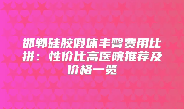 邯郸硅胶假体丰臀费用比拼：性价比高医院推荐及价格一览