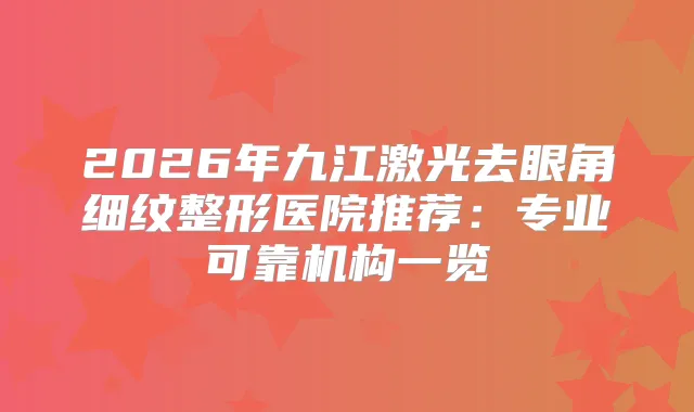 2026年九江激光去眼角细纹整形医院推荐：专业可靠机构一览