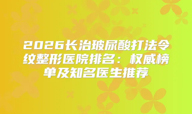 2026长治玻尿酸打法令纹整形医院排名:榜单及知名医生推荐