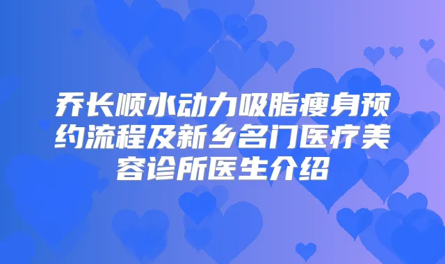 乔长顺水动力吸脂瘦身预约流程及新乡名门医疗美容诊所医生介绍
