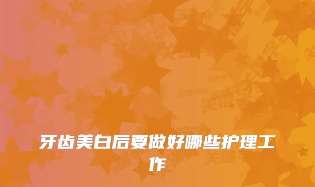 牙齿美白后要做好哪些护理工作