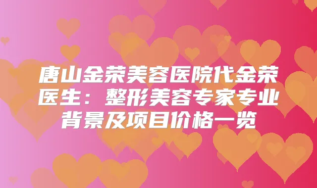 唐山金荣美容医院代金荣医生：整形美容专家专业背景及项目价格一览