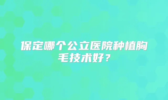 保定哪个公立医院种植胸毛技术好?