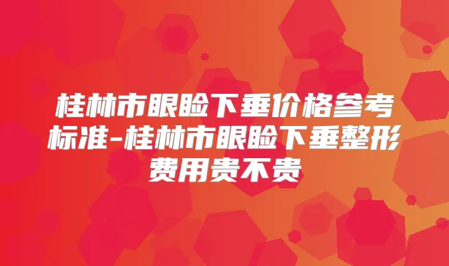 桂林市眼睑下垂价格参考标准-桂林市眼睑下垂整形费用贵不贵