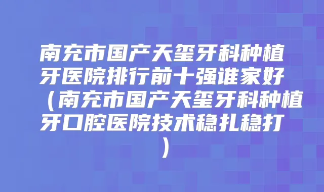 南充市国产天玺牙科种植牙医院排行前十强谁家好(南充市国产天玺牙科种植牙口腔医院技术稳扎稳打)