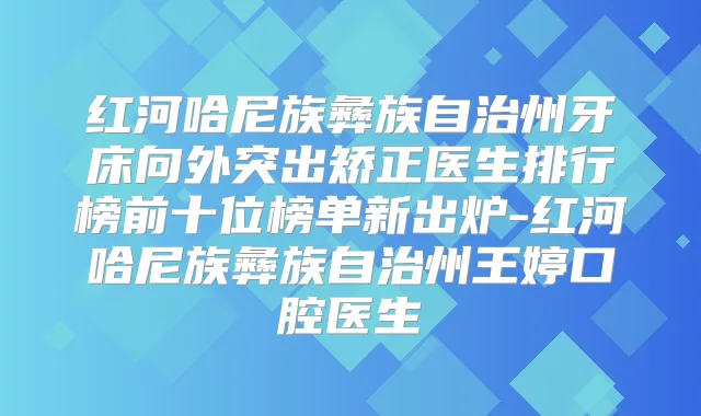 红河哈尼族彝族自治州牙床向外突出矫正医生排行榜前十位榜单新出炉-红河哈尼族彝族自治州王婷口腔医生