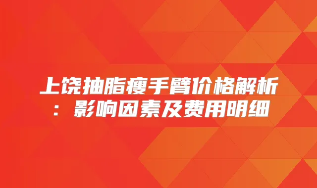 上饶抽脂瘦手臂价格解析：影响因素及费用明细