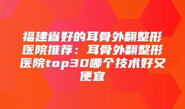 福建省好的耳骨外翻整形医院推荐：耳骨外翻整形医院top30哪个技术好又便宜