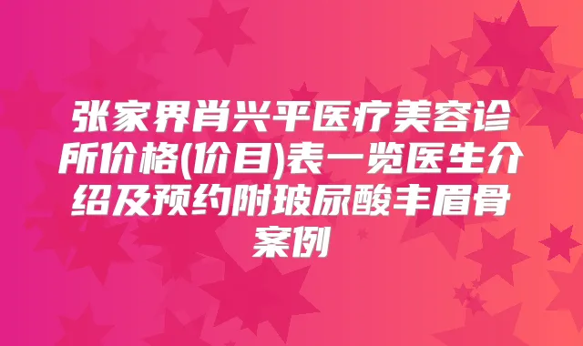 张家界肖兴平医疗美容诊所价格(价目)表一览医生介绍及预约附玻尿酸丰眉骨案例