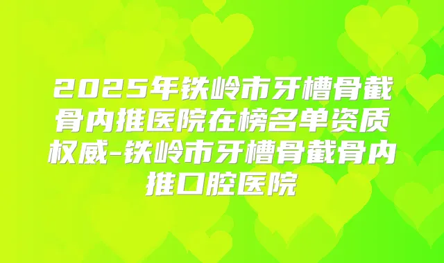 2025年铁岭市牙槽骨截骨内推医院在榜名单资质-铁岭市牙槽骨截骨内推口腔医院