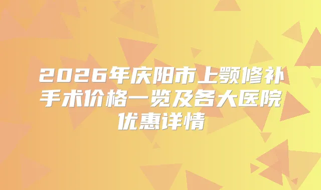 2026年庆阳市上颚修补手术价格一览及各大医院优惠详情