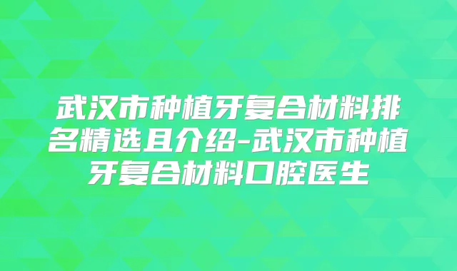 武汉市种植牙复合材料排名精选且介绍-武汉市种植牙复合材料口腔医生