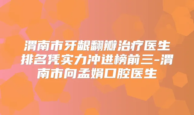 渭南市牙龈翻瓣医生排名凭实力冲进榜前三-渭南市向孟娟口腔医生