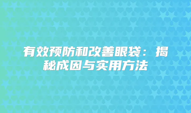 有效预防和眼袋:揭秘成因与实用方法