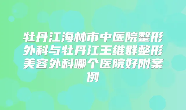 牡丹江海林市中医院整形外科与牡丹江王维群整形美容外科哪个医院好附案例
