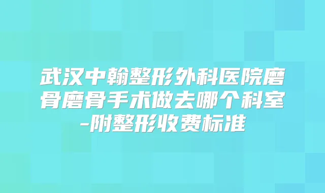 武汉中翰整形外科医院磨骨磨骨手术做去哪个科室-附整形收费标准