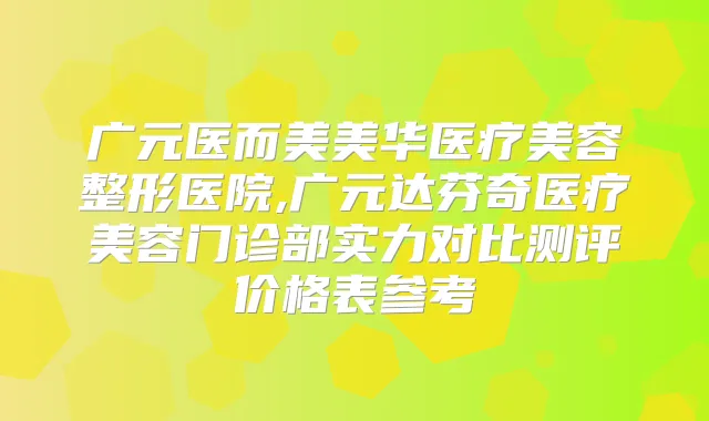 广元医而美美华医疗美容整形医院,广元达芬奇医疗美容门诊部实力对比测评价格表参考