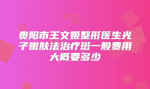 贵阳市王文姬整形医生光子嫩肤法斑一般费用大概要多少